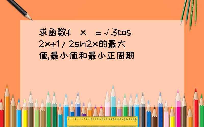 求函数f(x)=√3cos^2x+1/2sin2x的最大值,最小值和最小正周期