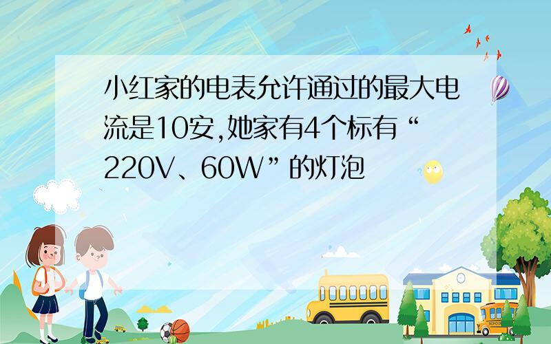 小红家的电表允许通过的最大电流是10安,她家有4个标有“220V、60W”的灯泡