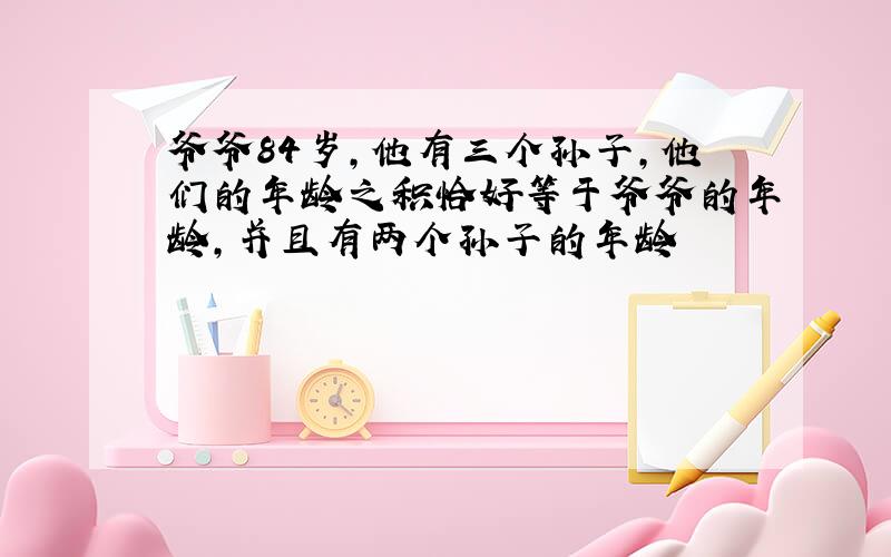 爷爷84岁,他有三个孙子,他们的年龄之积恰好等于爷爷的年龄,并且有两个孙子的年龄