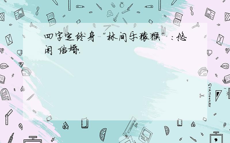 四字定终身“林间乐猿猴”：悠闲 结婚.