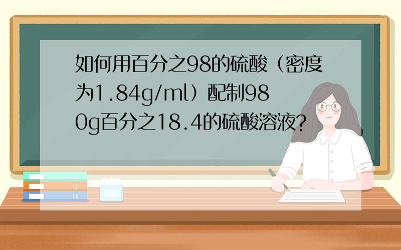 如何用百分之98的硫酸（密度为1.84g/ml）配制980g百分之18.4的硫酸溶液?