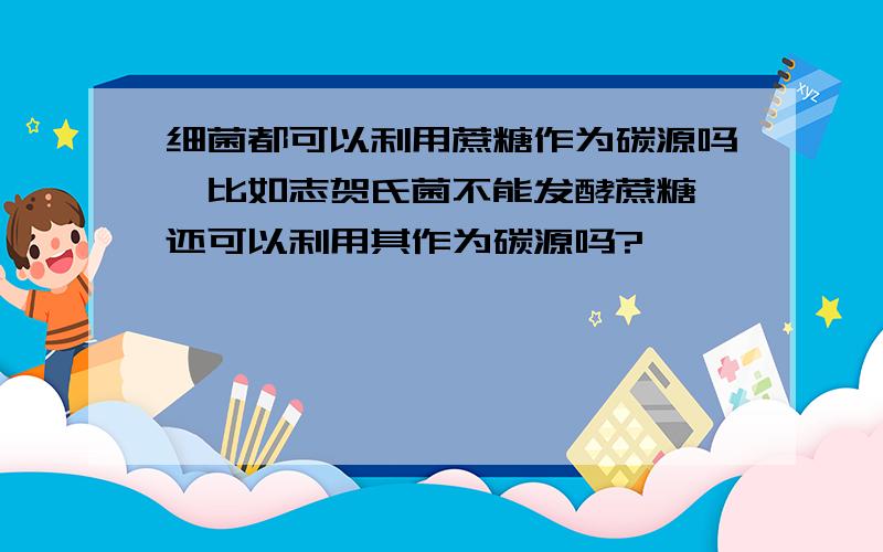 细菌都可以利用蔗糖作为碳源吗,比如志贺氏菌不能发酵蔗糖,还可以利用其作为碳源吗?