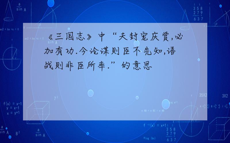 《三国志》中“夫封宠庆赏,必加有功.今论谋则臣不先知,语战则非臣所率.”的意思