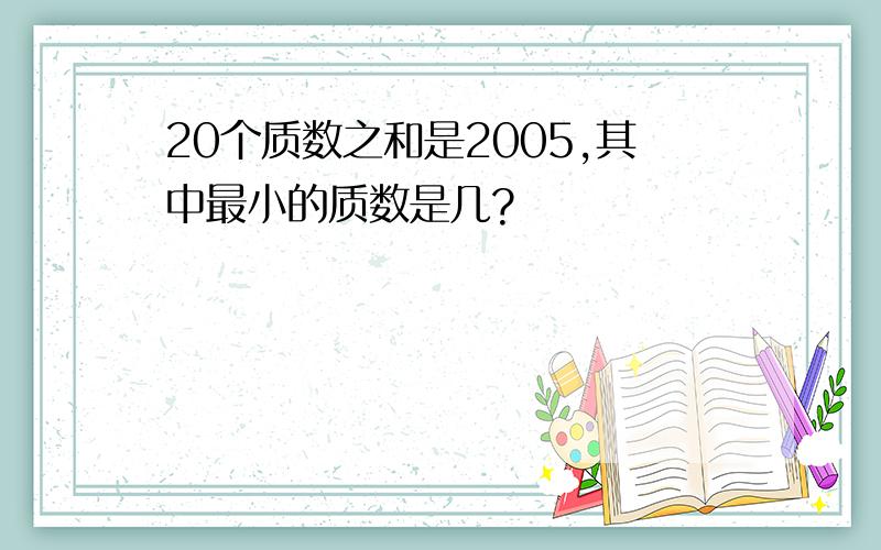 20个质数之和是2005,其中最小的质数是几?