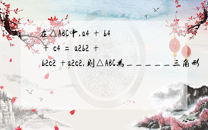 在△ABC中,a4 + b4 + c4 = a2b2 + b2c2 +a2c2,则△ABC为_____三角形