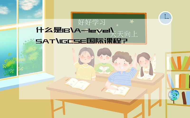 什么是IB\A-level\SAT\IGCSE国际课程?