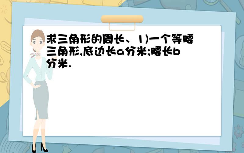 求三角形的周长、1)一个等腰三角形,底边长a分米;腰长b分米.