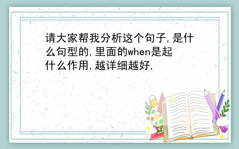 请大家帮我分析这个句子,是什么句型的,里面的when是起什么作用,越详细越好,