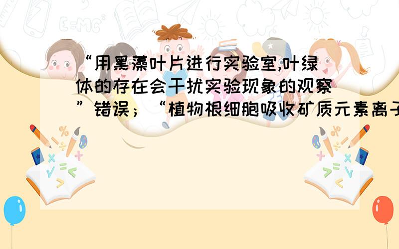 “用黑藻叶片进行实验室,叶绿体的存在会干扰实验现象的观察”错误；“植物根细胞吸收矿质元素离子主要