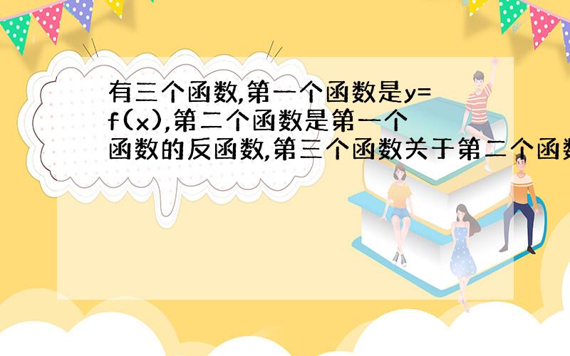 有三个函数,第一个函数是y=f(x),第二个函数是第一个函数的反函数,第三个函数关于第二个函数（1.0）对称