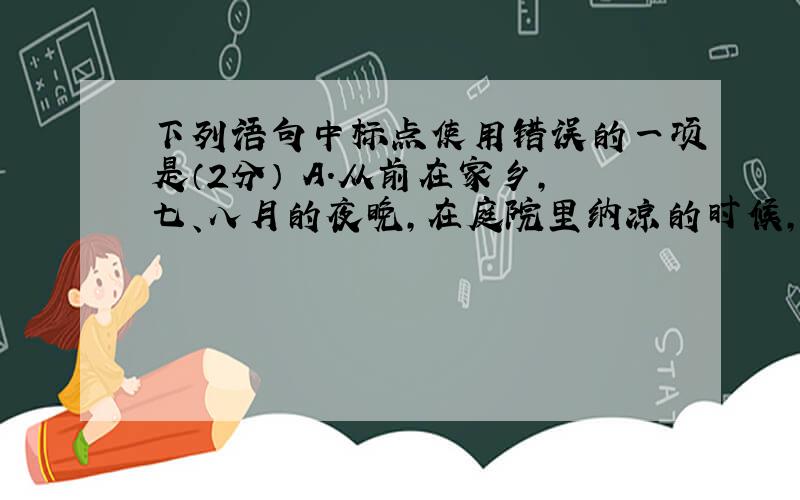 下列语句中标点使用错误的一项是（2分） A．从前在家乡，七、八月的夜晚，在庭院里纳凉的时候，我最爱看天上密密麻麻的繁星。