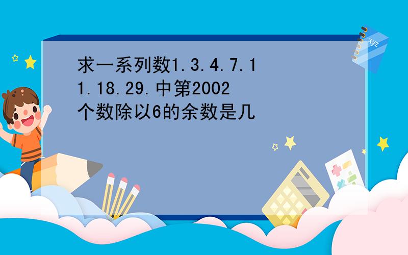 求一系列数1.3.4.7.11.18.29.中第2002个数除以6的余数是几