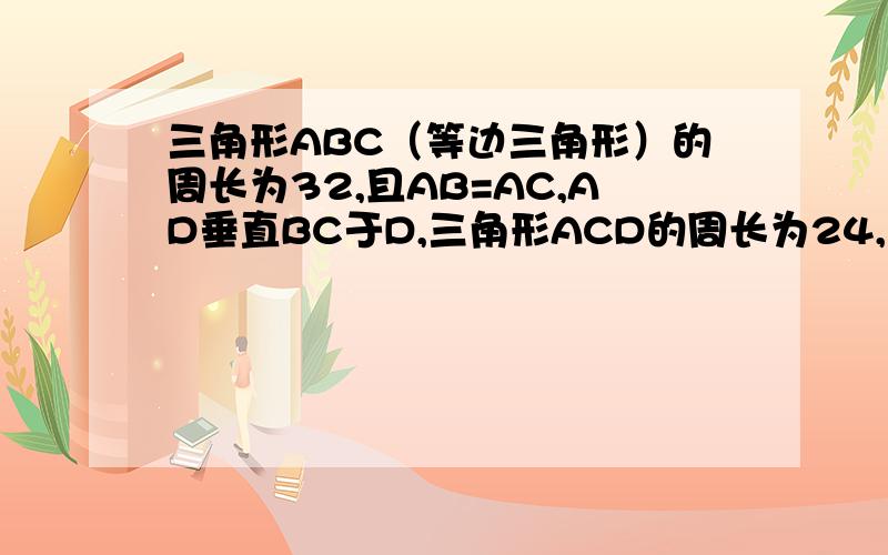 三角形ABC（等边三角形）的周长为32,且AB=AC,AD垂直BC于D,三角形ACD的周长为24,求AD的长.