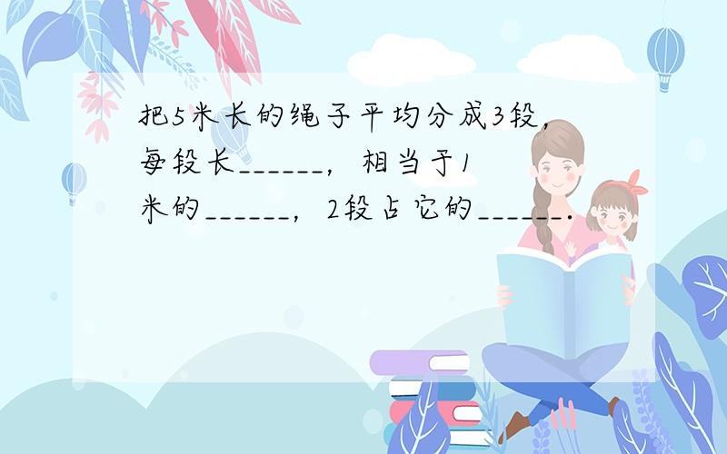 把5米长的绳子平均分成3段，每段长______，相当于1米的______，2段占它的______．