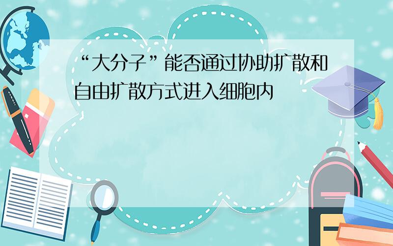 “大分子”能否通过协助扩散和自由扩散方式进入细胞内