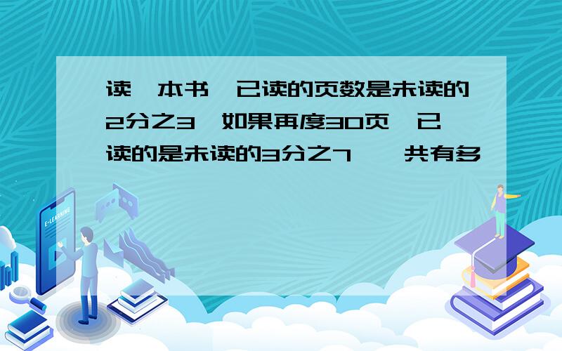 读一本书,已读的页数是未读的2分之3,如果再度30页,已读的是未读的3分之7,一共有多