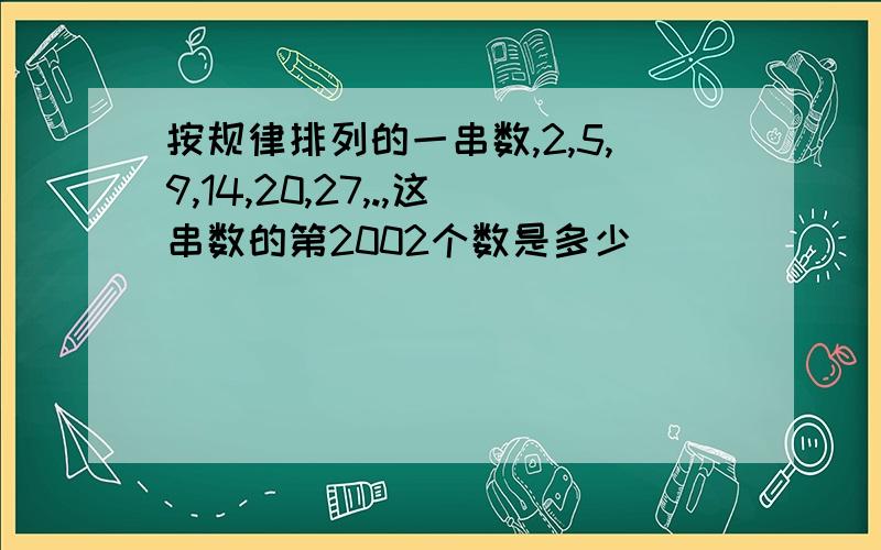 按规律排列的一串数,2,5,9,14,20,27,.,这串数的第2002个数是多少