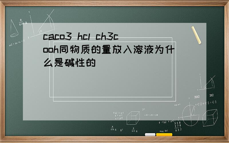 caco3 hcl ch3cooh同物质的量放入溶液为什么是碱性的