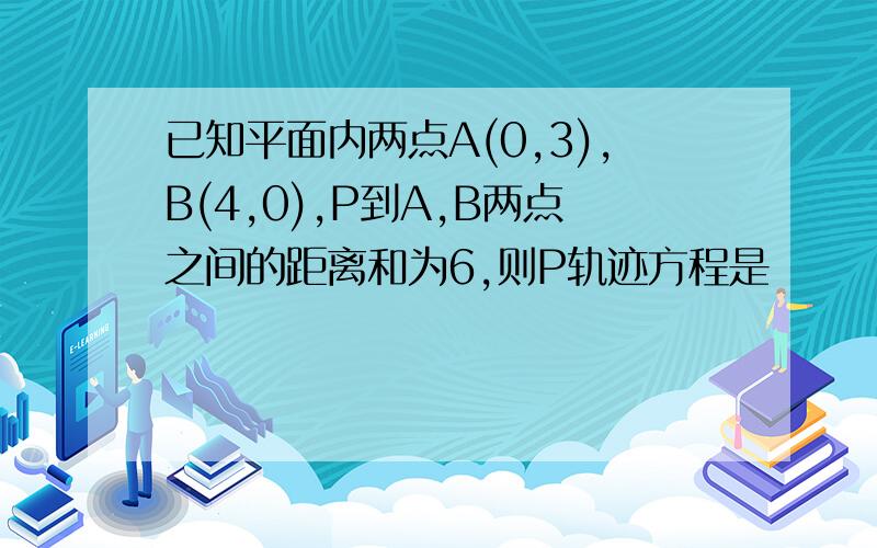 已知平面内两点A(0,3),B(4,0),P到A,B两点之间的距离和为6,则P轨迹方程是