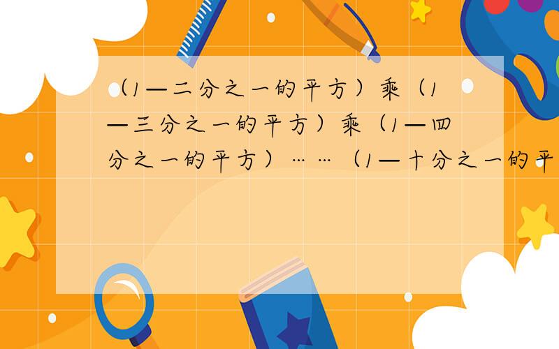 （1—二分之一的平方）乘（1—三分之一的平方）乘（1—四分之一的平方）……（1—十分之一的平方）=?