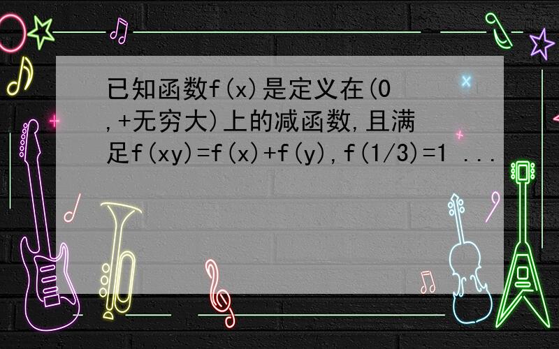 已知函数f(x)是定义在(0,+无穷大)上的减函数,且满足f(xy)=f(x)+f(y),f(1/3)=1 ...