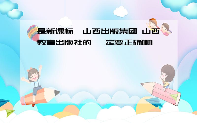 是新课标,山西出版集团 山西教育出版社的 一定要正确啊!