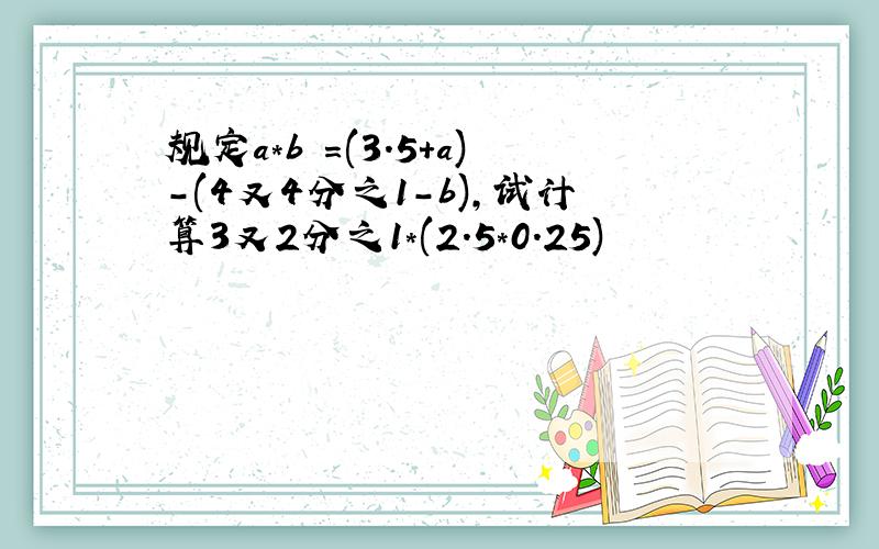 规定a*b =(3.5+a)-(4又4分之1-b),试计算3又2分之1*(2.5*0.25)