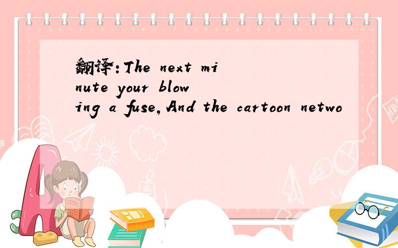 翻译：The next minute your blowing a fuse,And the cartoon netwo