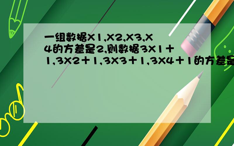 一组数据X1,X2,X3,X4的方差是2,则数据3X1＋1,3X2＋1,3X3＋1,3X4＋1的方差是 .