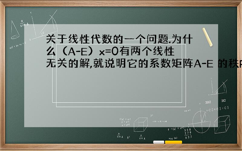 关于线性代数的一个问题.为什么（A-E）x=0有两个线性无关的解,就说明它的系数矩阵A-E 的秩R(A-E)=1