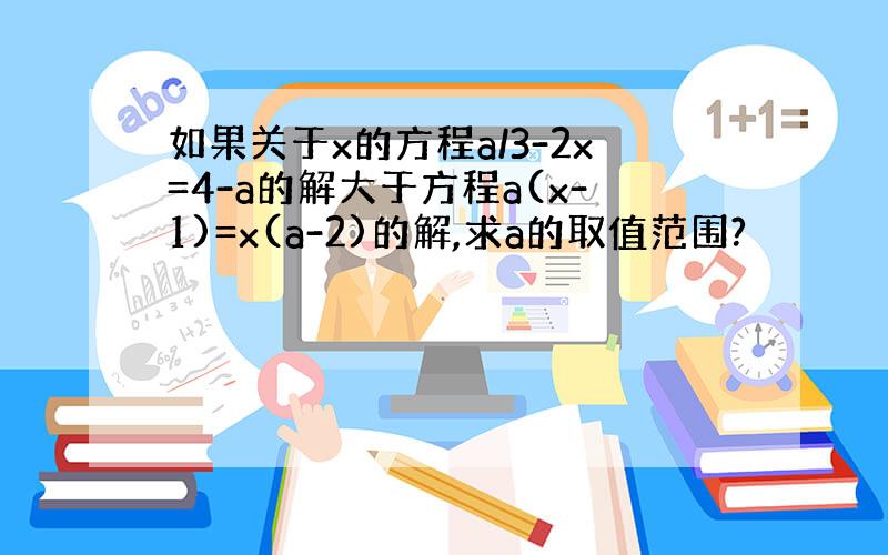 如果关于x的方程a/3-2x=4-a的解大于方程a(x-1)=x(a-2)的解,求a的取值范围?