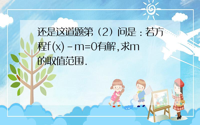 还是这道题第（2）问是：若方程f(x)-m=0有解,求m的取值范围.