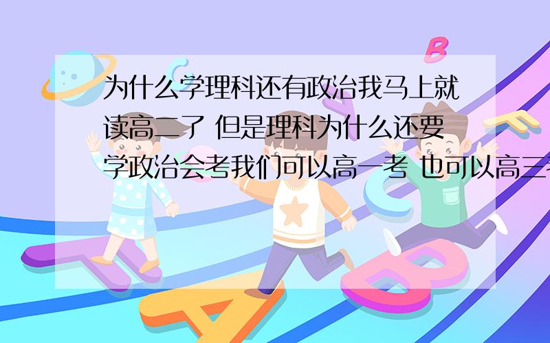 为什么学理科还有政治我马上就读高二了 但是理科为什么还要学政治会考我们可以高一考 也可以高三考 我已经考了