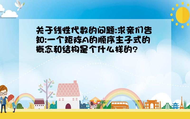 关于线性代数的问题:求亲们告知:一个矩阵A的顺序主子式的概念和结构是个什么样的?