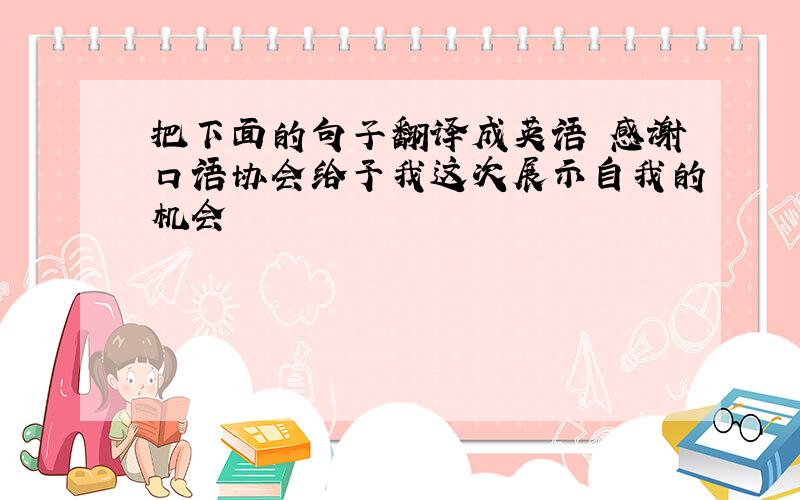 把下面的句子翻译成英语 感谢口语协会给予我这次展示自我的机会