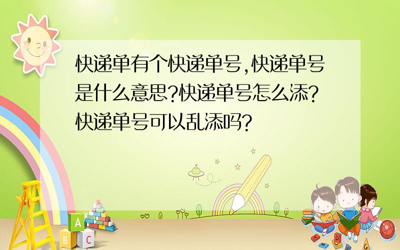 快递单有个快递单号,快递单号是什么意思?快递单号怎么添?快递单号可以乱添吗?