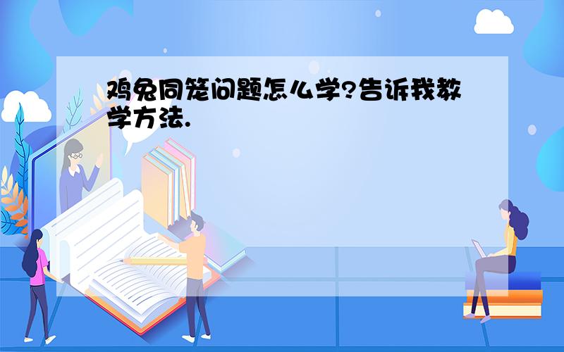 鸡兔同笼问题怎么学?告诉我教学方法.