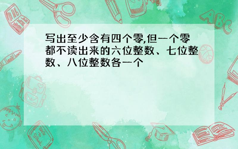 写出至少含有四个零,但一个零都不读出来的六位整数、七位整数、八位整数各一个