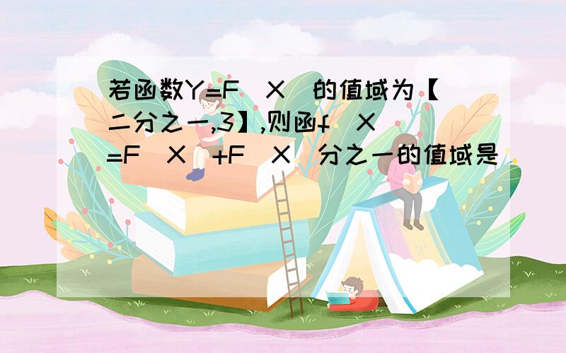 若函数Y=F（X）的值域为【二分之一,3】,则函f（X）=F(X)+F(X)分之一的值域是