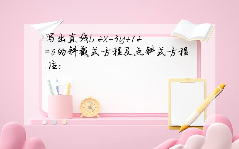 写出直线l,2x-3y+12=0的斜截式方程及点斜式方程.注：