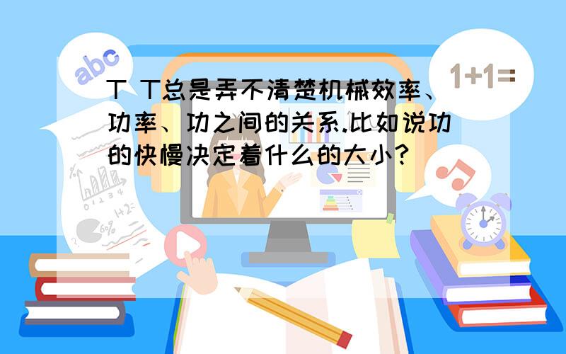 T T总是弄不清楚机械效率、功率、功之间的关系.比如说功的快慢决定着什么的大小?