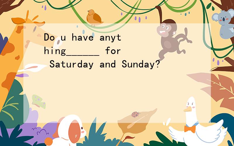 Do u have anything______ for Saturday and Sunday?