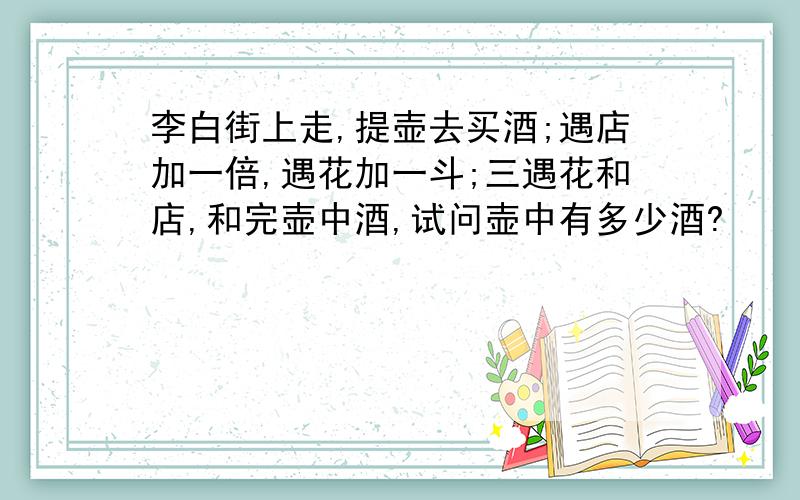 李白街上走,提壶去买酒;遇店加一倍,遇花加一斗;三遇花和店,和完壶中酒,试问壶中有多少酒?