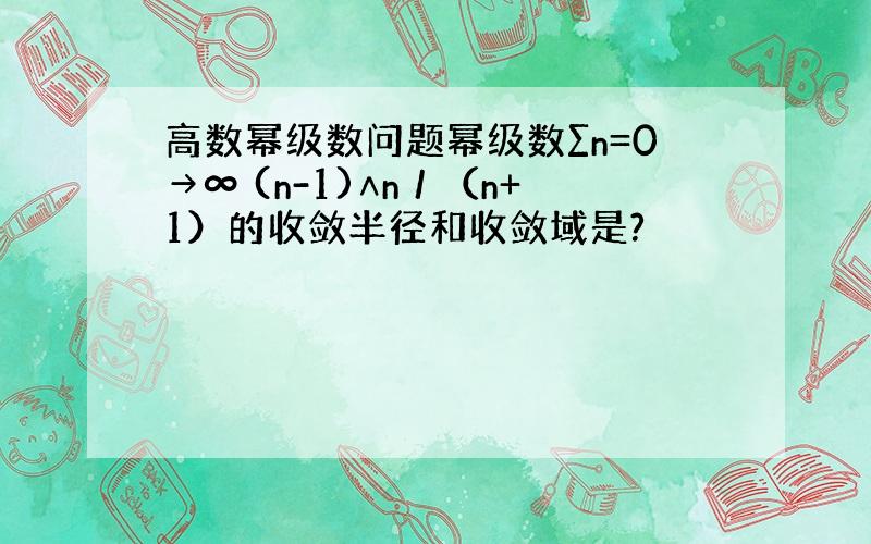 高数幂级数问题幂级数∑n=0→∞ (n-1)∧n／（n+1）的收敛半径和收敛域是?