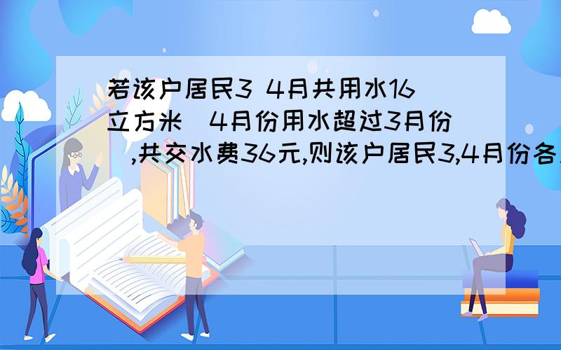 若该户居民3 4月共用水16立方米（4月份用水超过3月份）,共交水费36元,则该户居民3,4月份各用水多少立方米