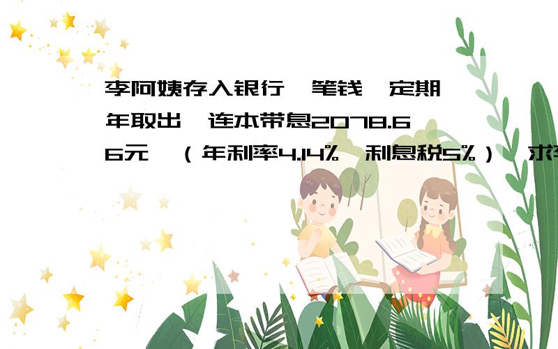 李阿姨存入银行一笔钱,定期一年取出,连本带息2078.66元,（年利率4.14%,利息税5%）,求李阿姨本金多少