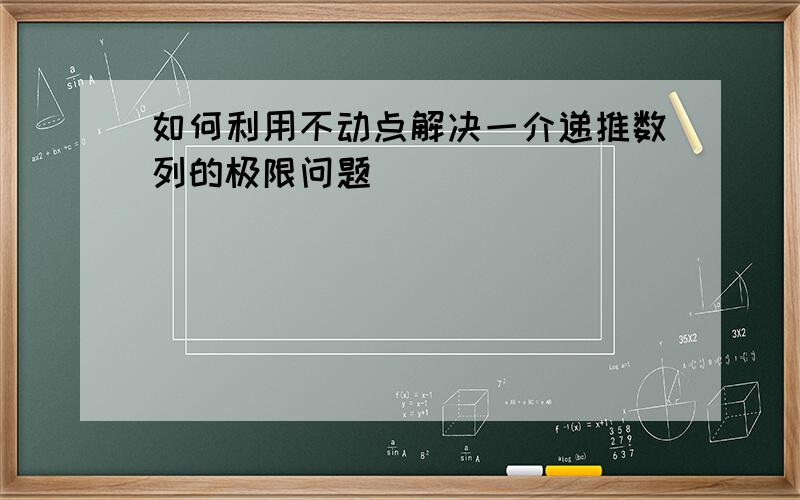 如何利用不动点解决一介递推数列的极限问题