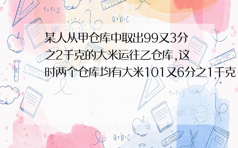 某人从甲仓库中取出99又3分之2千克的大米运往乙仓库,这时两个仓库均有大米101又6分之1千克.