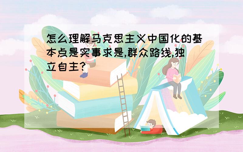 怎么理解马克思主义中国化的基本点是实事求是,群众路线,独立自主?