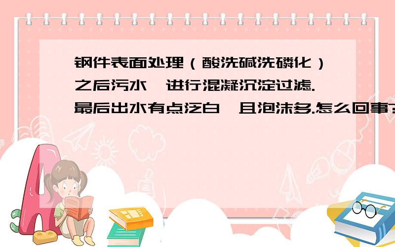 钢件表面处理（酸洗碱洗磷化）之后污水,进行混凝沉淀过滤.最后出水有点泛白,且泡沫多.怎么回事?